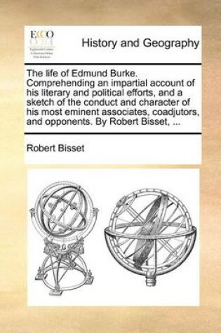 Cover of The Life of Edmund Burke. Comprehending an Impartial Account of His Literary and Political Efforts, and a Sketch of the Conduct and Character of His Most Eminent Associates, Coadjutors, and Opponents. by Robert Bisset, ...