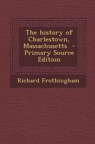Cover of The History of Charlestown, Massachusetts - Primary Source Edition