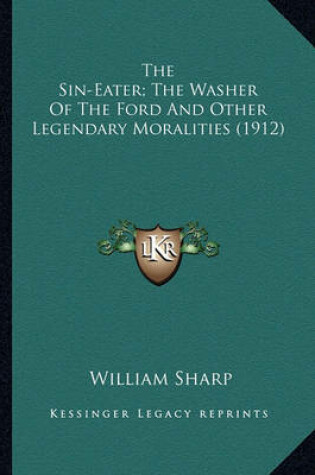 Cover of The Sin-Eater; The Washer of the Ford and Other Legendary Mothe Sin-Eater; The Washer of the Ford and Other Legendary Moralities (1912) Ralities (1912)
