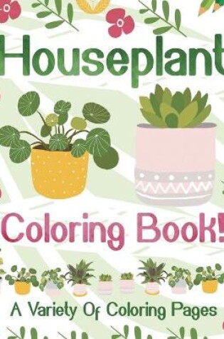 Cover of Houseplant Coloring Book! A Variety Of Coloring Pages