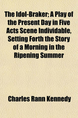 Cover of The Idol-Braker; A Play of the Present Day in Five Acts Scene Individable, Setting Forth the Story of a Morning in the Ripening Summer