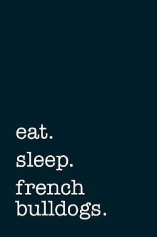 Cover of Eat. Sleep. French Bulldogs. - Lined Notebook