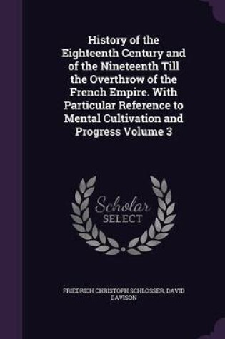 Cover of History of the Eighteenth Century and of the Nineteenth Till the Overthrow of the French Empire. with Particular Reference to Mental Cultivation and Progress Volume 3