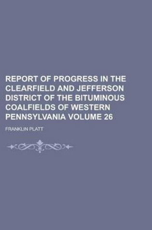 Cover of Report of Progress in the Clearfield and Jefferson District of the Bituminous Coalfields of Western Pennsylvania Volume 26