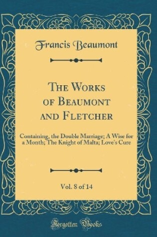 Cover of The Works of Beaumont and Fletcher, Vol. 8 of 14: Containing, the Double Marriage; A Wise for a Month; The Knight of Malta; Love's Cure (Classic Reprint)