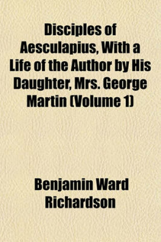 Cover of Disciples of Aesculapius, with a Life of the Author by His Daughter, Mrs. George Martin (Volume 1)