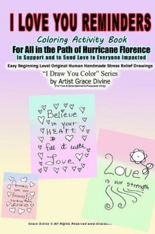 Cover of I Love You Reminders Coloring Activity Book For All in the Path of Hurricane Florence In Support and to Send Love to Everyone Impacted Easy Beginning Level Original Human Handmade Stress Relief Drawings I Draw You Color? Series by Artist Grace Divine