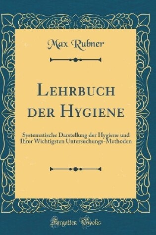 Cover of Lehrbuch der Hygiene: Systematische Darstellung der Hygiene und Ihrer Wichtigsten Untersuchungs-Methoden (Classic Reprint)