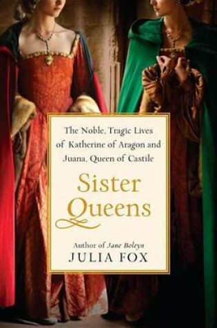 Cover of Sister Queens: The Noble, Tragic Lives of Katherine of Aragon and Juana, Queen of Castile