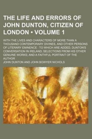 Cover of The Life and Errors of John Dunton, Citizen of London (Volume 1); With the Lives and Characters of More Than a Thousand Contemporary Divines, and Other Persons of Literary Eminence to Which Are Added, Dunton's Conversation in Ireland Selections from His O