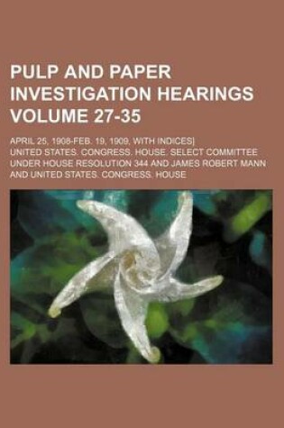 Cover of Pulp and Paper Investigation Hearings Volume 27-35; April 25, 1908-Feb. 19, 1909, with Indices]