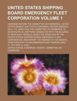 Book cover for United States Shipping Board Emergency Fleet Corporation; Hearings Before the Committee on Commerce, United States Senate, Sixty-Fifth Congress, Second Session, on S. 170, Directing the Committee on Commerce to Investigate All Volume 1