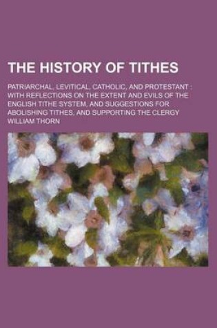 Cover of The History of Tithes; Patriarchal, Levitical, Catholic, and Protestant with Reflections on the Extent and Evils of the English Tithe System, and Suggestions for Abolishing Tithes, and Supporting the Clergy