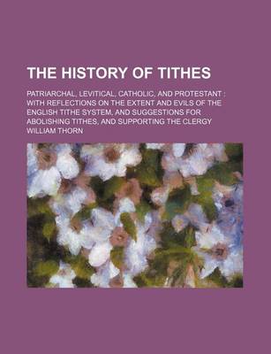 Book cover for The History of Tithes; Patriarchal, Levitical, Catholic, and Protestant with Reflections on the Extent and Evils of the English Tithe System, and Suggestions for Abolishing Tithes, and Supporting the Clergy