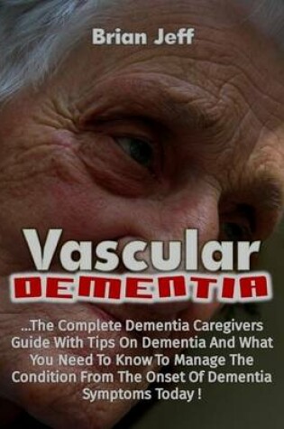 Cover of Vascular Dementia: The Complete Dementia Caregivers Guide With Tips On Dementia and What You Need to Know to Manage the Condition from the Onset of Dementia Symptoms Today!