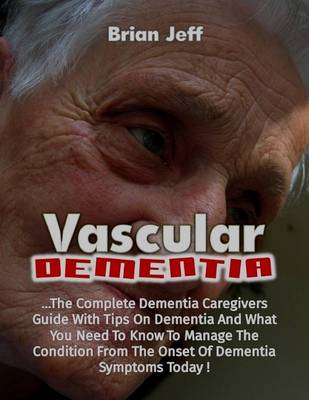 Book cover for Vascular Dementia: The Complete Dementia Caregivers Guide With Tips On Dementia and What You Need to Know to Manage the Condition from the Onset of Dementia Symptoms Today!