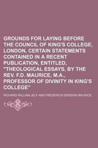 Cover of Grounds for Laying Before the Council of King's College, London, Certain Statements Contained in a Recent Publication, Entitled, "Theological Essays, by the REV. F.D. Maurice, M.A., Professor of Divinity in King's College"