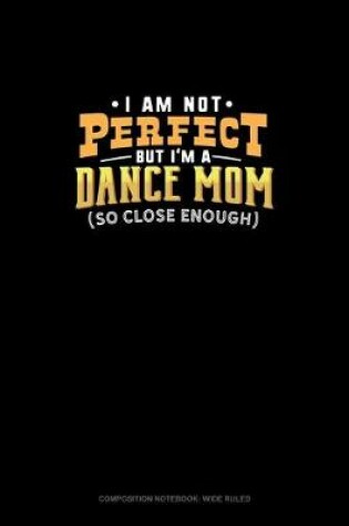 Cover of I Am Not Perfect But I'm A Dance Mom So Close Enough