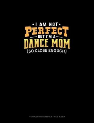 Cover of I Am Not Perfect But I'm A Dance Mom So Close Enough