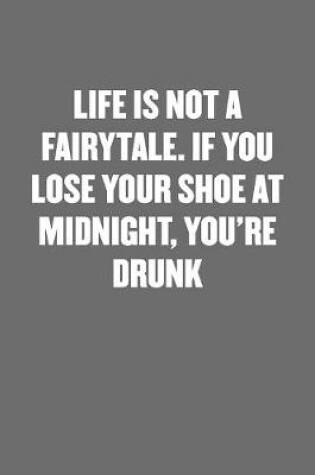 Cover of Life Is Not a Fairytale. If You Lose Your Shoe at Midnight, You're Drunk