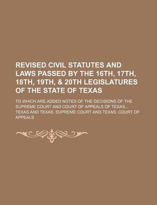 Book cover for Revised Civil Statutes and Laws Passed by the 16th, 17th, 18th, 19th, & 20th Legislatures of the State of Texas; To Which Are Added Notes of the Decisions of the Supreme Court and Court of Appeals of Texas