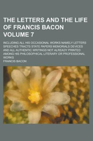 Cover of The Letters and the Life of Francis Bacon; Including All His Occasional Works Namely Letters Speeches Tracts State Papers Memorials Devices and All Au