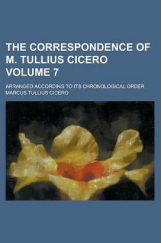 Cover of The Correspondence of M. Tullius Cicero; Arranged According to Its Chronological Order Volume 7