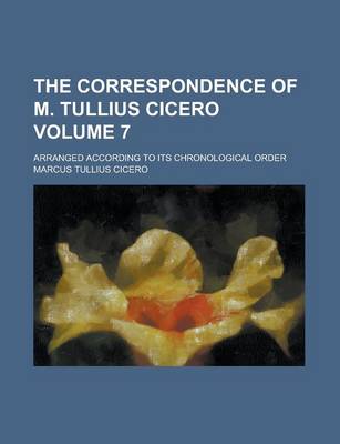 Book cover for The Correspondence of M. Tullius Cicero; Arranged According to Its Chronological Order Volume 7