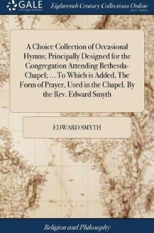 Cover of A Choice Collection of Occasional Hymns; Principally Designed for the Congregation Attending Bethesda-Chapel; ... to Which Is Added, the Form of Prayer, Used in the Chapel. by the Rev. Edward Smyth