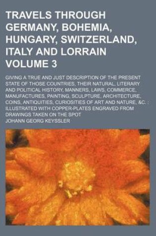 Cover of Travels Through Germany, Bohemia, Hungary, Switzerland, Italy and Lorrain; Giving a True and Just Description of the Present State of Those Countries, Their Natural, Literary and Political History, Manners, Laws, Commerce, Volume 3