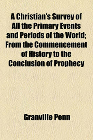 Cover of A Christian's Survey of All the Primary Events and Periods of the World; From the Commencement of History to the Conclusion of Prophecy