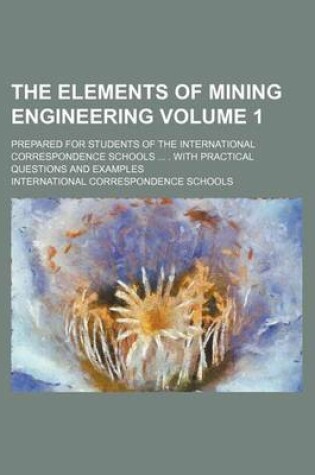 Cover of The Elements of Mining Engineering Volume 1; Prepared for Students of the International Correspondence Schools ... . with Practical Questions and Exam