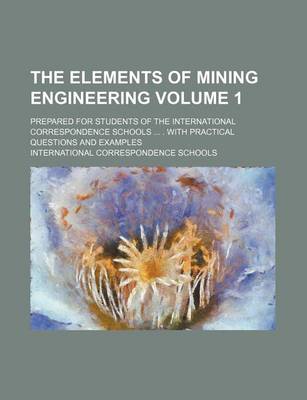 Book cover for The Elements of Mining Engineering Volume 1; Prepared for Students of the International Correspondence Schools ... . with Practical Questions and Exam