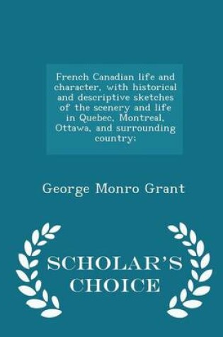 Cover of French Canadian Life and Character, with Historical and Descriptive Sketches of the Scenery and Life in Quebec, Montreal, Ottawa, and Surrounding Country; - Scholar's Choice Edition