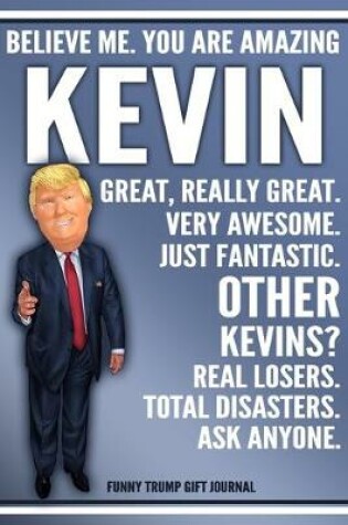 Cover of Funny Trump Journal - Believe Me. You Are Amazing Kevin Great, Really Great. Very Awesome. Just Fantastic. Other Kevins? Real Losers. Total Disasters. Ask Anyone. Funny Trump Gift Journal