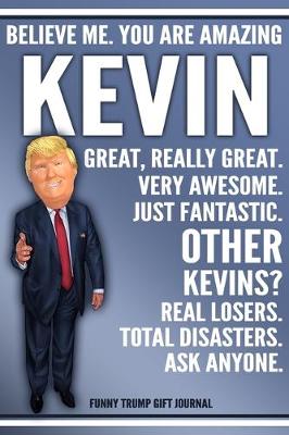 Book cover for Funny Trump Journal - Believe Me. You Are Amazing Kevin Great, Really Great. Very Awesome. Just Fantastic. Other Kevins? Real Losers. Total Disasters. Ask Anyone. Funny Trump Gift Journal