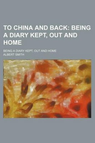 Cover of To China and Back; Being a Diary Kept, Out and Home. Being a Diary Kept, Out and Home