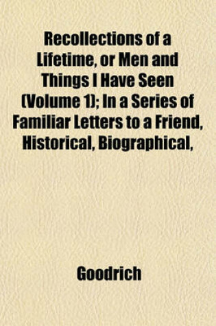 Cover of Recollections of a Lifetime, or Men and Things I Have Seen (Volume 1); In a Series of Familiar Letters to a Friend, Historical, Biographical,