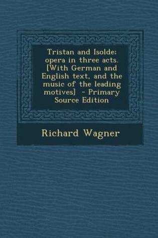Cover of Tristan and Isolde; Opera in Three Acts. [With German and English Text, and the Music of the Leading Motives] - Primary Source Edition