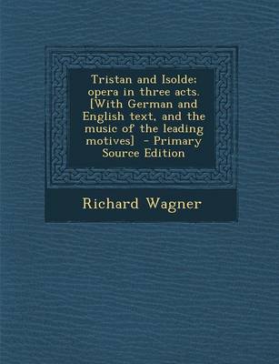 Book cover for Tristan and Isolde; Opera in Three Acts. [With German and English Text, and the Music of the Leading Motives] - Primary Source Edition