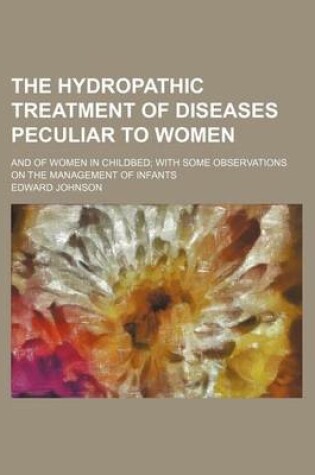 Cover of The Hydropathic Treatment of Diseases Peculiar to Women; And of Women in Childbed with Some Observations on the Management of Infants