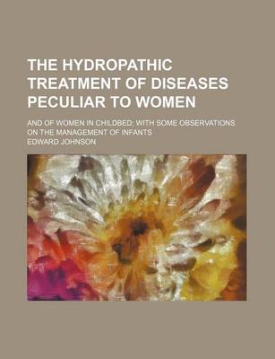 Book cover for The Hydropathic Treatment of Diseases Peculiar to Women; And of Women in Childbed with Some Observations on the Management of Infants