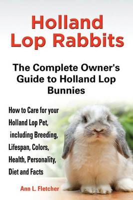 Book cover for Holland Lop Rabbits, the Complete Owner's Guide to Holland Lop Bunnies, How to Care for These Beautiful Pets, Including Breeding, Lifespan, Colors, Health, Personality, Diet and Facts