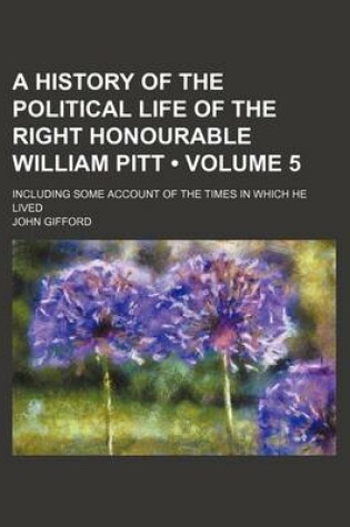 Cover of A History of the Political Life of the Right Honourable William Pitt (Volume 5); Including Some Account of the Times in Which He Lived