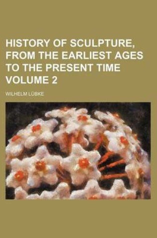 Cover of History of Sculpture, from the Earliest Ages to the Present Time Volume 2