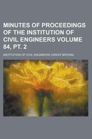 Cover of Minutes of Proceedings of the Institution of Civil Engineers Volume 84, PT. 2