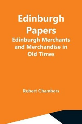 Cover of Edinburgh Papers. Edinburgh Merchants And Merchandise In Old Times
