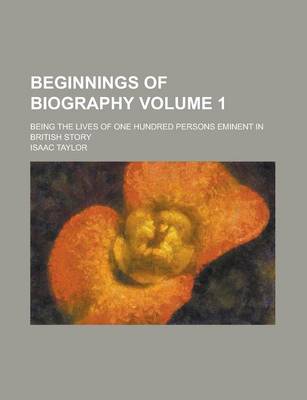 Book cover for Beginnings of Biography; Being the Lives of One Hundred Persons Eminent in British Story Volume 1