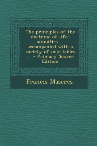 Cover of The Principles of the Doctrine of Life-Annuities ... Accompanied with a Variety of New Tables .. - Primary Source Edition