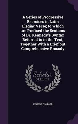 Book cover for A Series of Progressive Exercises in Latin Elegiac Verse; To Which Are Prefixed the Sections of Dr. Kennedy's Syntax Referred to in the Text, Together with a Brief But Comprehensive Prosody